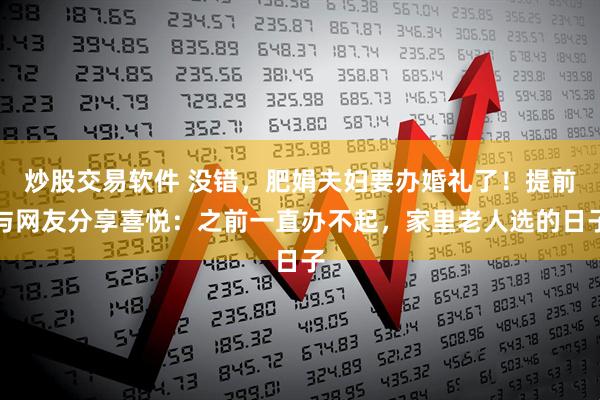 炒股交易软件 没错，肥娟夫妇要办婚礼了！提前与网友分享喜悦：之前一直办不起，家里老人选的日子