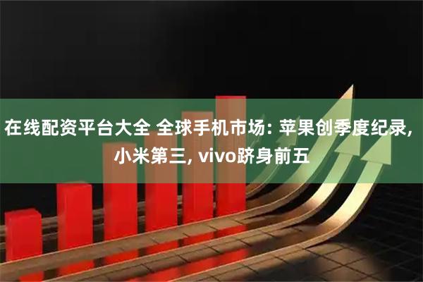 在线配资平台大全 全球手机市场: 苹果创季度纪录, 小米第三, vivo跻身前五