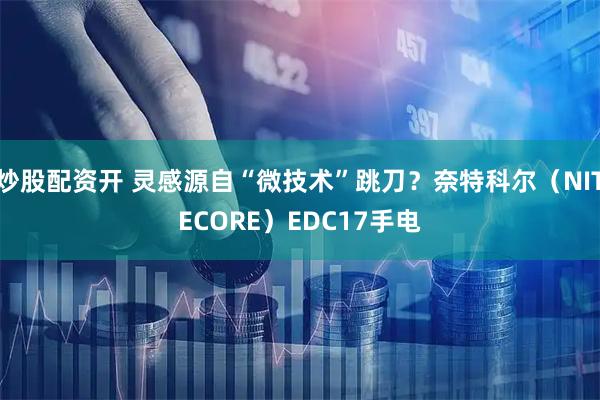 炒股配资开 灵感源自“微技术”跳刀？奈特科尔（NITECORE）EDC17手电