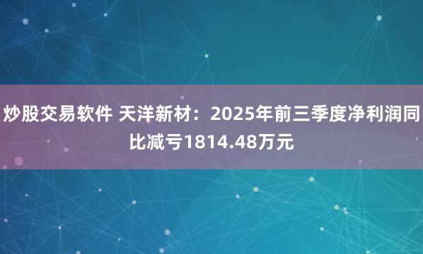 炒股交易软件 天洋新材：2025年前三季度净利润同比减亏1814.48万元