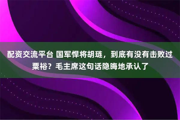 配资交流平台 国军悍将胡琏，到底有没有击败过粟裕？毛主席这句话隐晦地承认了