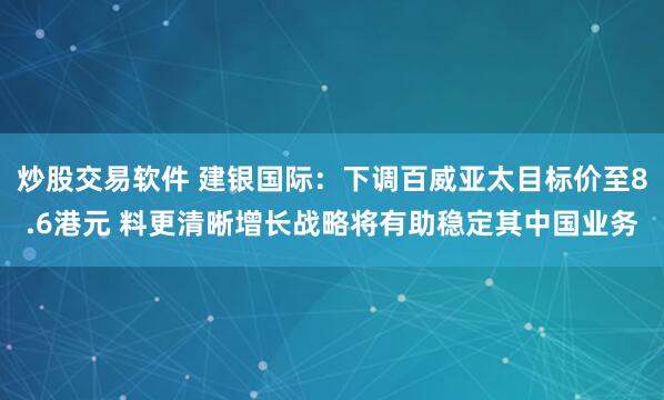 炒股交易软件 建银国际：下调百威亚太目标价至8.6港元 料更清晰增长战略将有助稳定其中国业务