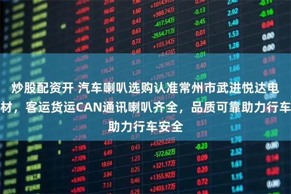 炒股配资开 汽车喇叭选购认准常州市武进悦达电声器材，客运货运CAN通讯喇叭齐全，品质可靠助力行车安全