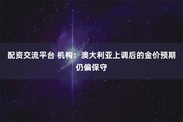 配资交流平台 机构：澳大利亚上调后的金价预期仍偏保守