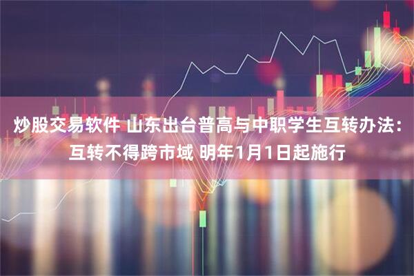 炒股交易软件 山东出台普高与中职学生互转办法：互转不得跨市域 明年1月1日起施行