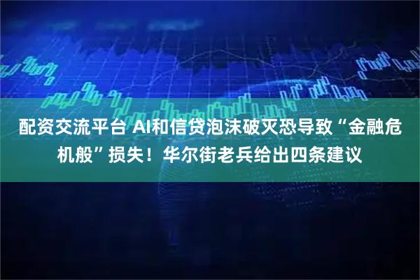 配资交流平台 AI和信贷泡沫破灭恐导致“金融危机般”损失！华尔街老兵给出四条建议