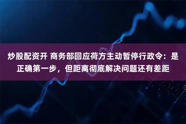 炒股配资开 商务部回应荷方主动暂停行政令：是正确第一步，但距离彻底解决问题还有差距