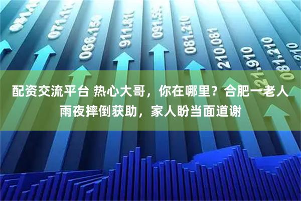 配资交流平台 热心大哥，你在哪里？合肥一老人雨夜摔倒获助，家人盼当面道谢