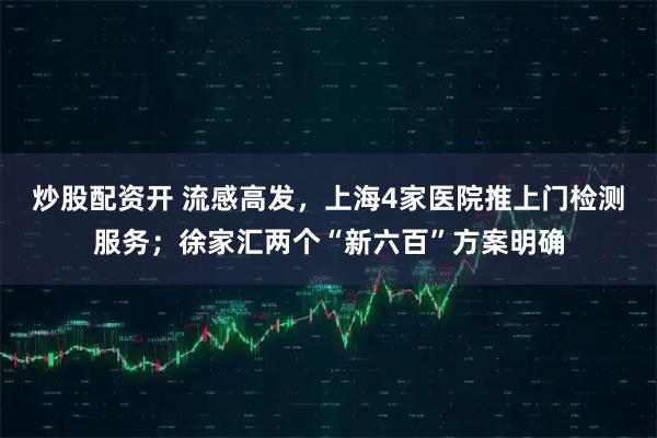 炒股配资开 流感高发，上海4家医院推上门检测服务；徐家汇两个“新六百”方案明确