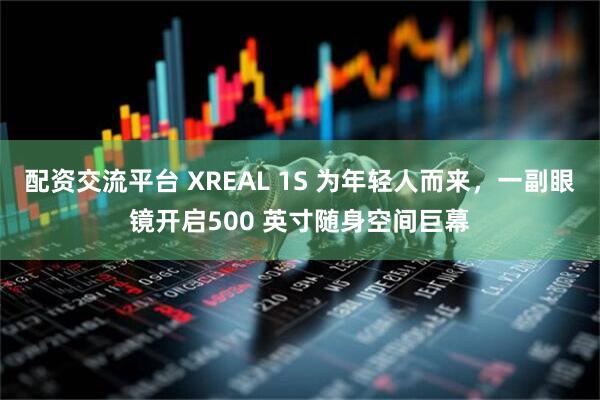 配资交流平台 XREAL 1S 为年轻人而来，一副眼镜开启500 英寸随身空间巨幕
