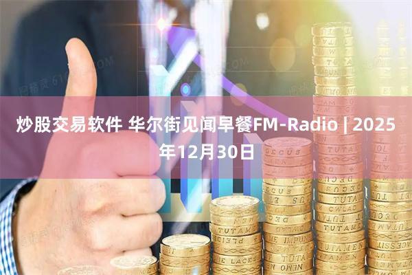 炒股交易软件 华尔街见闻早餐FM-Radio | 2025年12月30日