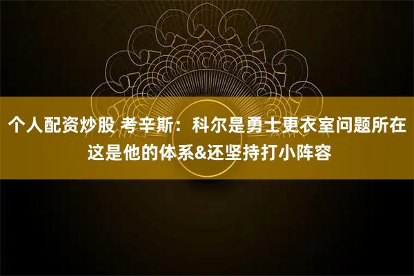 个人配资炒股 考辛斯：科尔是勇士更衣室问题所在 这是他的体系&还坚持打小阵容