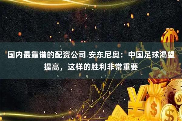 国内最靠谱的配资公司 安东尼奥：中国足球渴望提高，这样的胜利非常重要