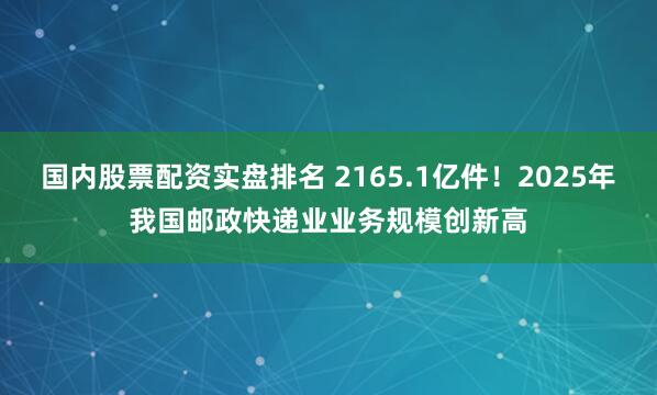 国内股票配资实盘排名 2165.1亿件！2025年我国邮政快递业业务规模创新高