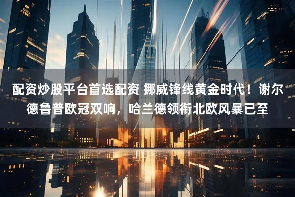 配资炒股平台首选配资 挪威锋线黄金时代！谢尔德鲁普欧冠双响，哈兰德领衔北欧风暴已至