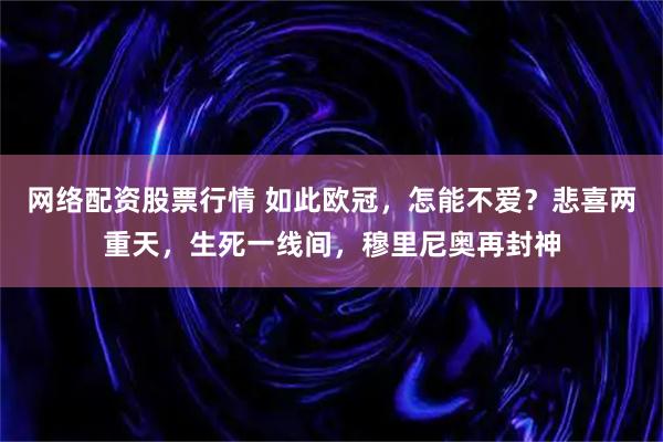 网络配资股票行情 如此欧冠，怎能不爱？悲喜两重天，生死一线间，穆里尼奥再封神
