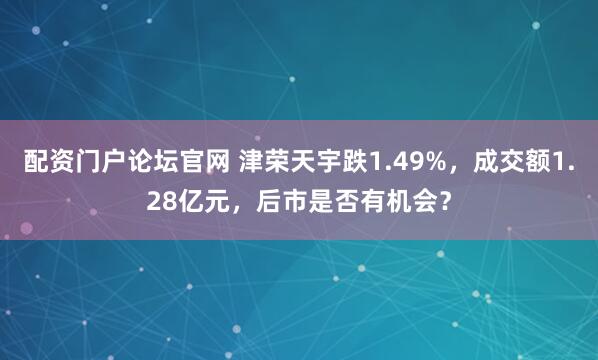 配资门户论坛官网 津荣天宇跌1.49%，成交额1.28亿元，后市是否有机会？