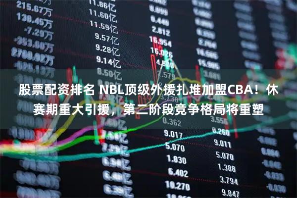 股票配资排名 NBL顶级外援扎堆加盟CBA！休赛期重大引援，第二阶段竞争格局将重塑