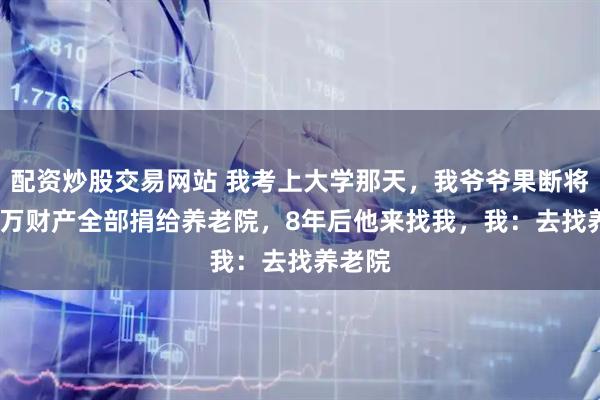 配资炒股交易网站 我考上大学那天，我爷爷果断将1000万财产全部捐给养老院，8年后他来找我，我：去找养老院