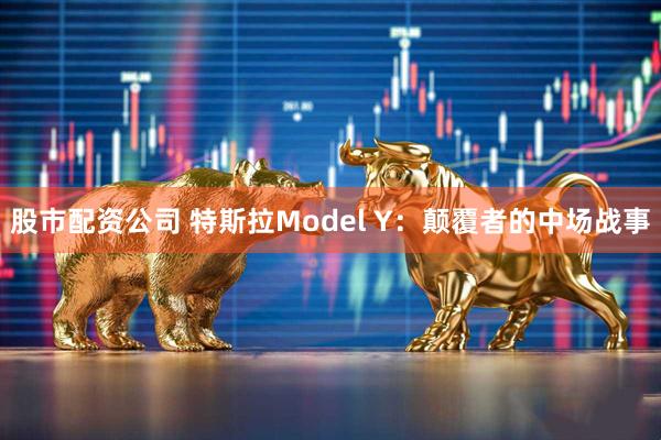 股市配资公司 特斯拉Model Y：颠覆者的中场战事