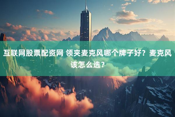 互联网股票配资网 领夹麦克风哪个牌子好？麦克风该怎么选？