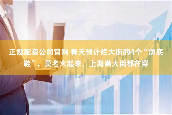 正规配资公司官网 春天预计烂大街的4个“薄底鞋”，莫名火起来，上海满大街都在穿