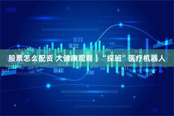 股票怎么配资 大健康观察｜“探班”医疗机器人
