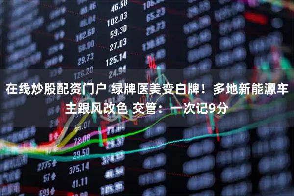 在线炒股配资门户 绿牌医美变白牌！多地新能源车主跟风改色 交管：一次记9分