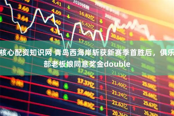核心配资知识网 青岛西海岸斩获新赛季首胜后，俱乐部老板娘同意奖金double