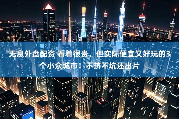 无息外盘配资 看着很贵，但实际便宜又好玩的3个小众城市！不挤不坑还出片