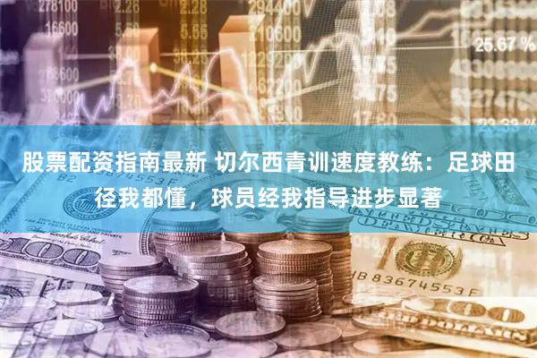 股票配资指南最新 切尔西青训速度教练：足球田径我都懂，球员经我指导进步显著