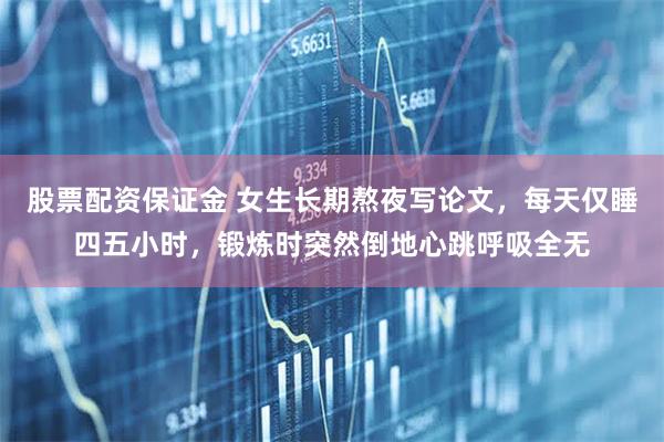 股票配资保证金 女生长期熬夜写论文，每天仅睡四五小时，锻炼时突然倒地心跳呼吸全无