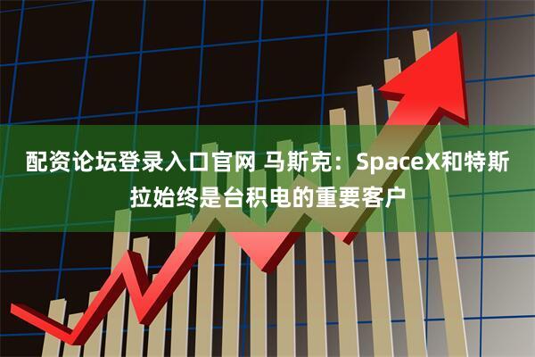 配资论坛登录入口官网 马斯克：SpaceX和特斯拉始终是台积电的重要客户