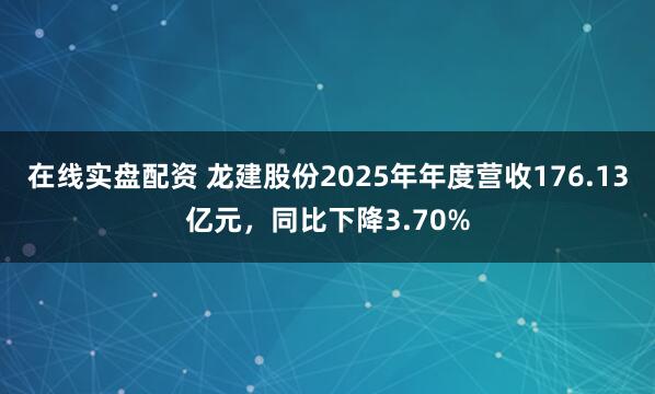在线实盘配资 龙建股份2025年年度营收176.13亿元，同比下降3.70%