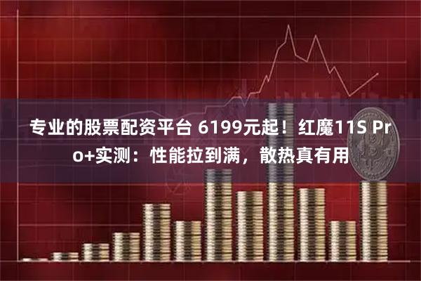 专业的股票配资平台 6199元起！红魔11S Pro+实测：性能拉到满，散热真有用