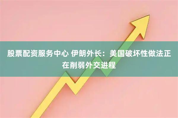 股票配资服务中心 伊朗外长：美国破坏性做法正在削弱外交进程