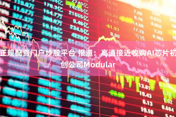 正规配资门户炒股平台 报道：高通接近收购AI芯片初创公司Modular