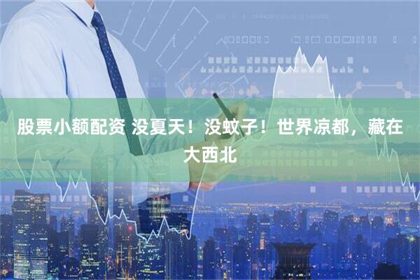 股票小额配资 没夏天！没蚊子！世界凉都，藏在大西北
