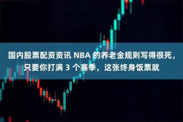 国内股票配资资讯 NBA 的养老金规则写得很死，只要你打满 3 个赛季，这张终身饭票就